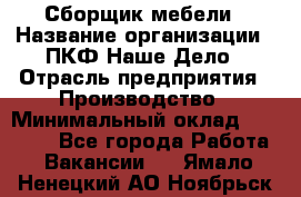 Сборщик мебели › Название организации ­ ПКФ Наше Дело › Отрасль предприятия ­ Производство › Минимальный оклад ­ 30 000 - Все города Работа » Вакансии   . Ямало-Ненецкий АО,Ноябрьск г.